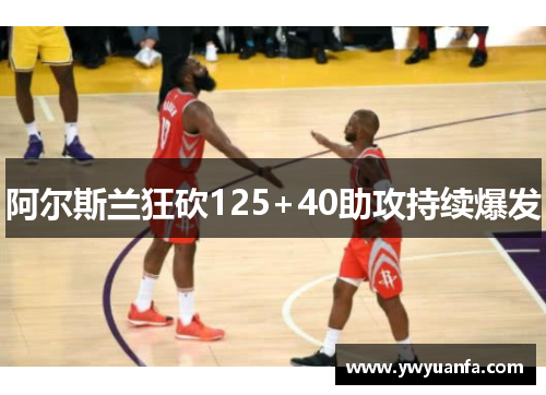 阿尔斯兰狂砍125+40助攻持续爆发 阿尔斯兰狂砍125+40助攻持续爆发