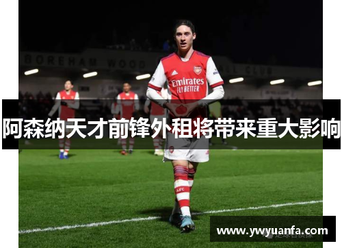 阿森纳天才前锋外租将带来重大影响