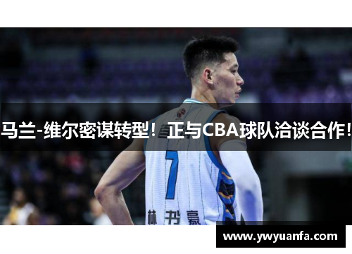 马兰-维尔密谋转型！正与CBA球队洽谈合作！