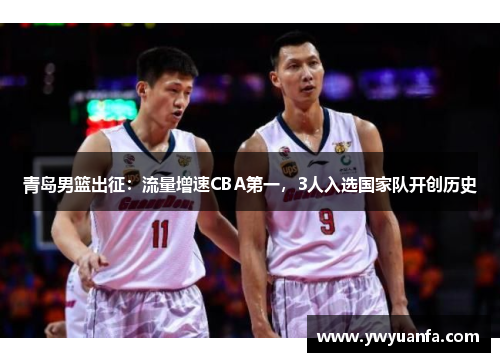 青岛男篮出征：流量增速CBA第一，3人入选国家队开创历史