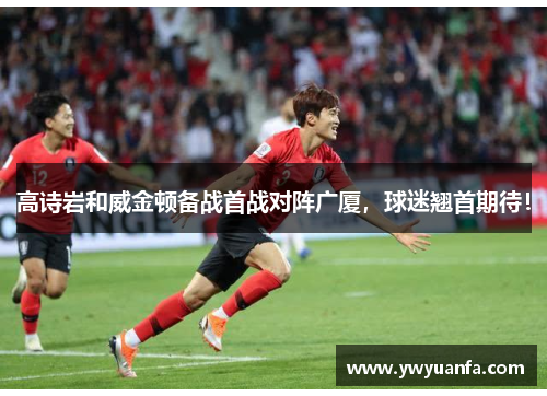 高诗岩和威金顿备战首战对阵广厦，球迷翘首期待！