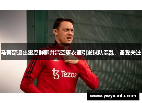 马蒂奇退出雷恩群聊并清空更衣室引发球队混乱，备受关注